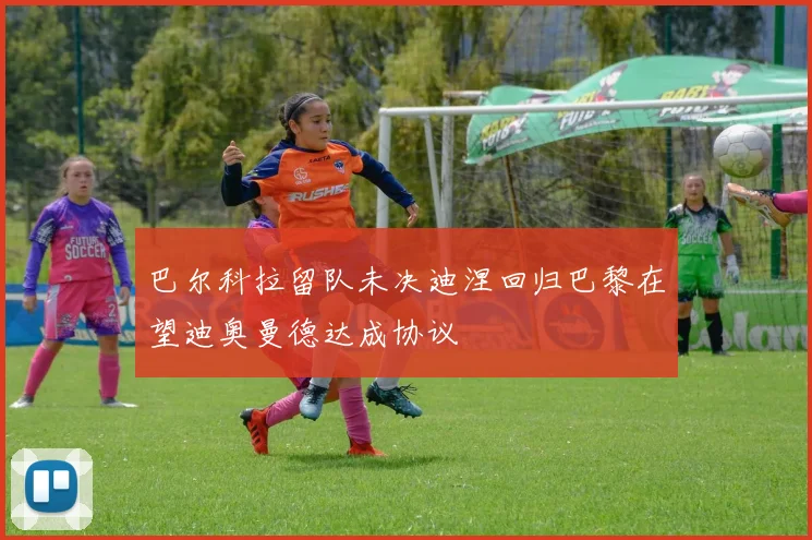 巴尔科拉留队未决迪涅回归巴黎在望迪奥曼德达成协议