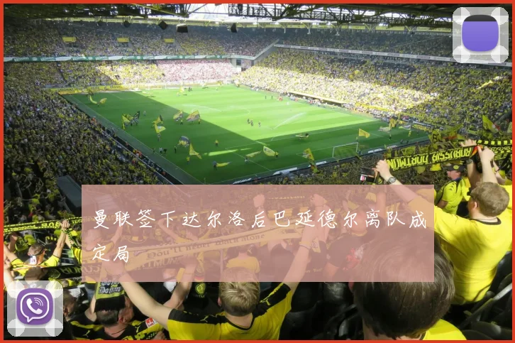 曼联签下达尔洛后巴延德尔离队成定局