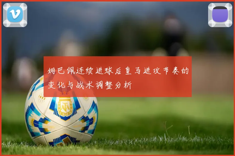 姆巴佩连续进球后皇马进攻节奏的变化与战术调整分析