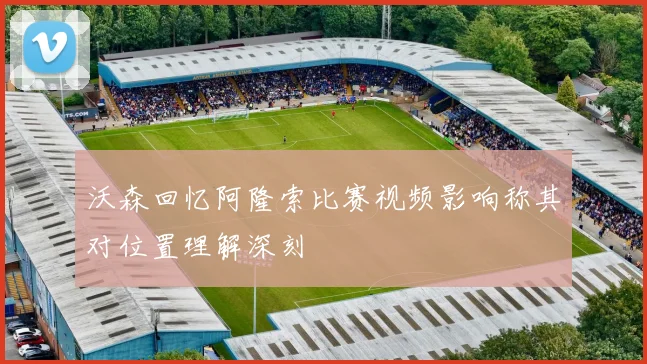 沃森回忆阿隆索比赛视频影响称其对位置理解深刻
