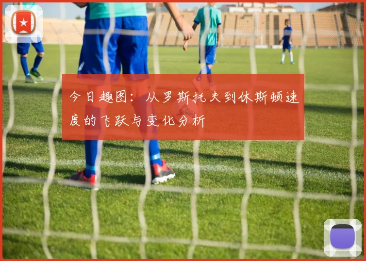 今日趣图：从罗斯托夫到休斯顿速度的飞跃与变化分析