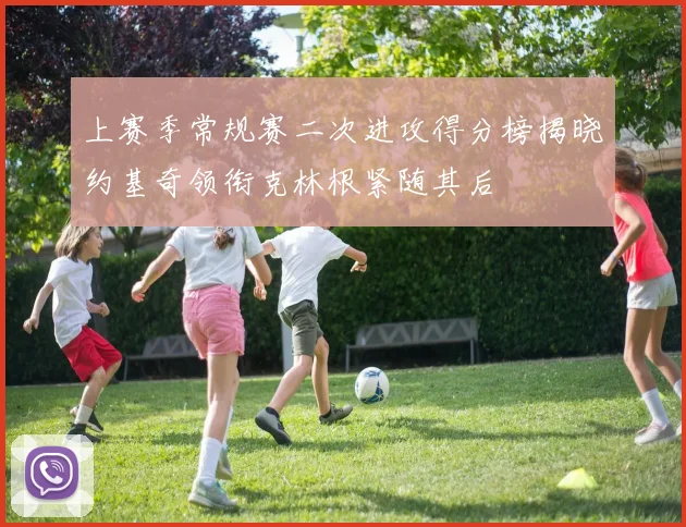 上赛季常规赛二次进攻得分榜揭晓约基奇领衔克林根紧随其后
