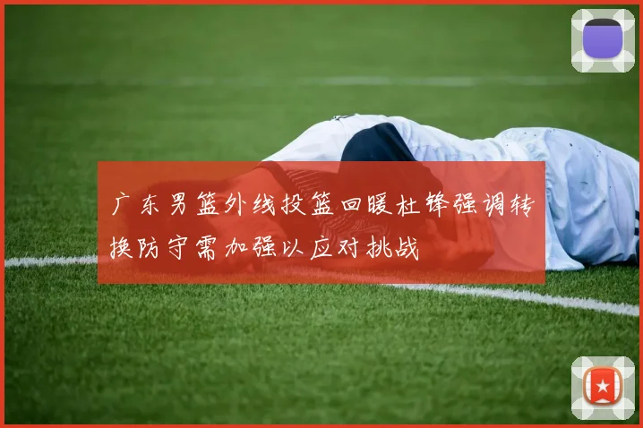 广东男篮外线投篮回暖杜锋强调转换防守需加强以应对挑战