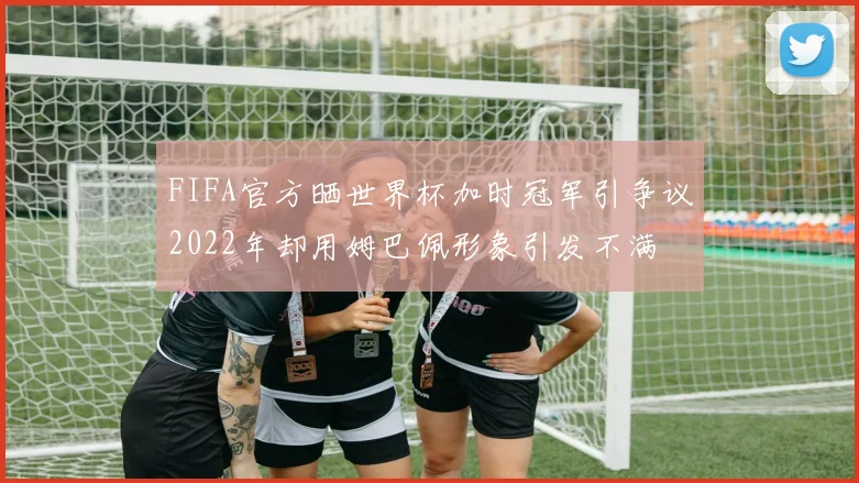 FIFA官方晒世界杯加时冠军引争议2022年却用姆巴佩形象引发不满